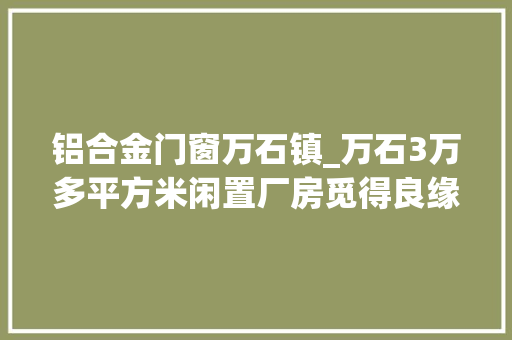 铝合金门窗万石镇_万石3万多平方米闲置厂房觅得良缘 铝合金门