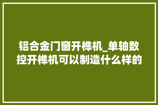 铝合金门窗开榫机_单轴数控开榫机可以制造什么样的榫头