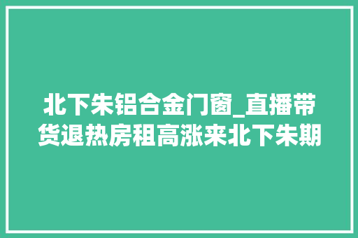 北下朱铝合金门窗_直播带货退热房租高涨来北下朱期待暴富的人梦碎了