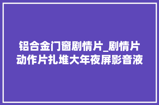 铝合金门窗剧情片_剧情片动作片扎堆大年夜屏影音液晶推荐