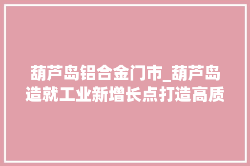 葫芦岛铝合金门市_葫芦岛造就工业新增长点打造高质量成长新支撑