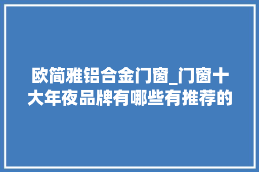 欧简雅铝合金门窗_门窗十大年夜品牌有哪些有推荐的吗