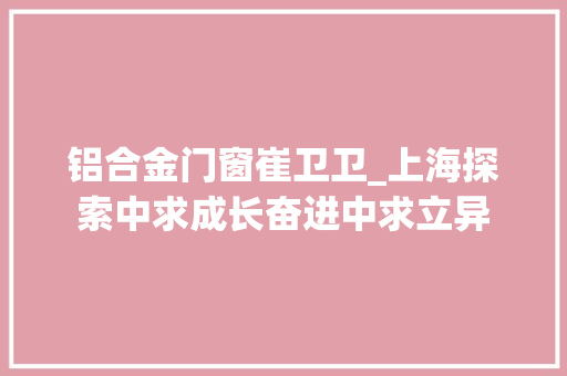铝合金门窗崔卫卫_上海探索中求成长奋进中求立异