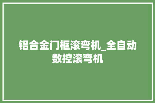 铝合金门框滚弯机_全自动数控滚弯机