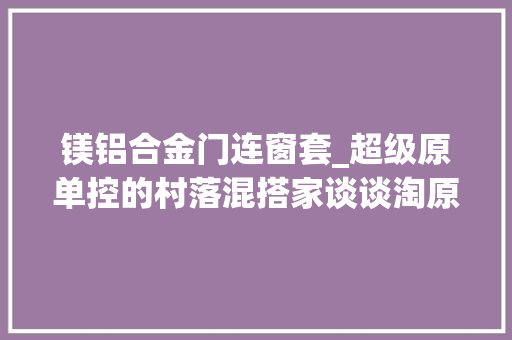 镁铝合金门连窗套_超级原单控的村落混搭家谈谈淘原单的故事和若何辨别原单