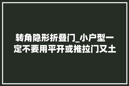 转角隐形折叠门_小户型一定不要用平开或推拉门又土又脏现在盛行折叠门了