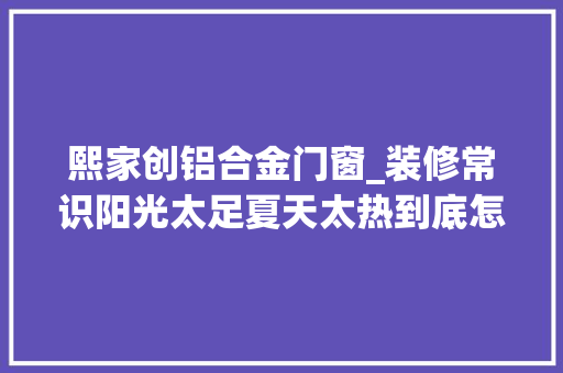 熙家创铝合金门窗_装修常识阳光太足夏天太热到底怎么选门窗