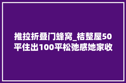 推拉折叠门蜂窝_桔整屋50平住出100平松弛感她家收纳小户型真得好好学