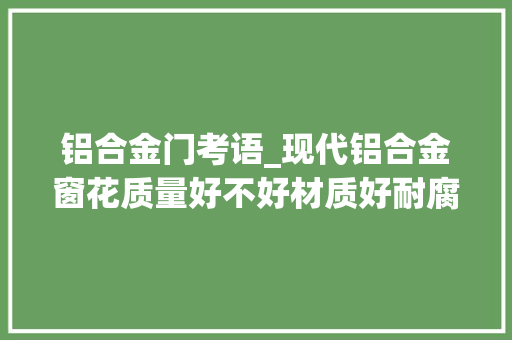 铝合金门考语_现代铝合金窗花质量好不好材质好耐腐蚀