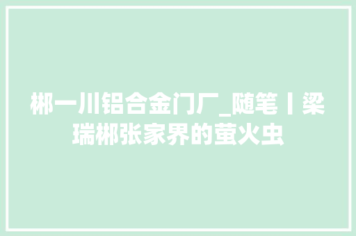 郴一川铝合金门厂_随笔丨梁瑞郴张家界的萤火虫 折叠门