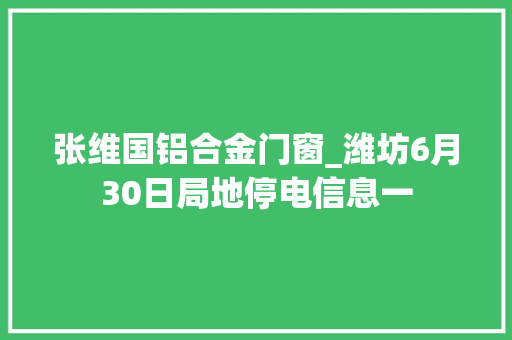 张维国铝合金门窗_潍坊6月30日局地停电信息一