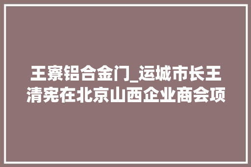 王寮铝合金门_运城市长王清宪在北京山西企业商会项目推介会暨投资论坛上的演讲词全文