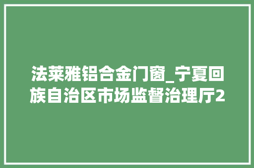 法莱雅铝合金门窗_宁夏回族自治区市场监督治理厅2024年食物安然监督抽检信息公示第十四期