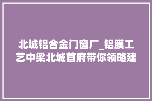 北城铝合金门窗厂_铝膜工艺中梁北城首府带你领略建筑界的黑科技
