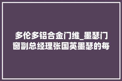 多伦多铝合金门维_墨瑟门窗副总经理张国英墨瑟的每一扇门窗都是一个精彩质量的印章 折叠门