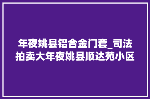 年夜姚县铝合金门套_司法拍卖大年夜姚县顺达苑小区金碧大年夜厦等多套房产上新你值得拥有 折叠门