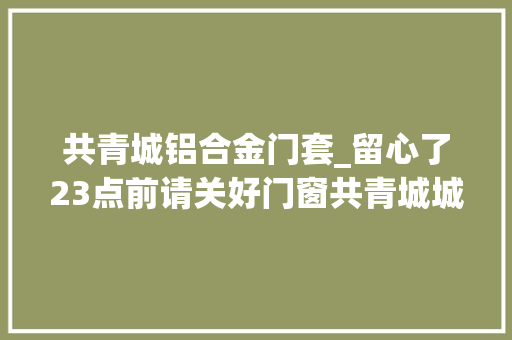 共青城铝合金门套_留心了23点前请关好门窗共青城城区今晚开始集中消毒功课