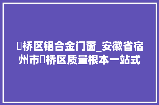 埇桥区铝合金门窗_安徽省宿州市埇桥区质量根本一站式做事助力板材家居家当蓬勃成长