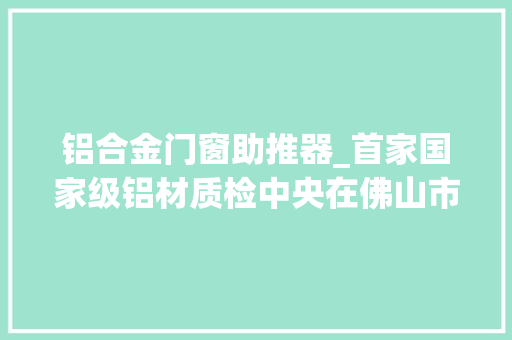 铝合金门窗助推器_首家国家级铝材质检中央在佛山市运行 滑动门