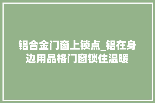 铝合金门窗上锁点_铝在身边用品格门窗锁住温暖