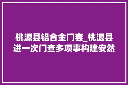 桃源县铝合金门套_桃源县进一次门查多项事构建安然市场情形 滑动门