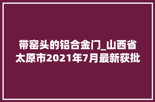 带窑头的铝合金门_山西省太原市2021年7月最新获批工程项目汇总 复合门