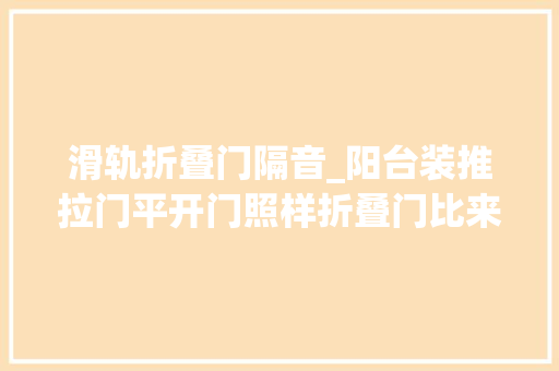 滑轨折叠门隔音_阳台装推拉门平开门照样折叠门比来比去这种门最好便宜漂亮