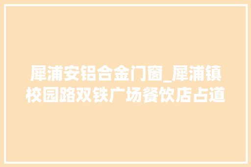犀浦安铝合金门窗_犀浦镇校园路双铁广场餐饮店占道经营噪音扰平易近城管整改 塑钢门