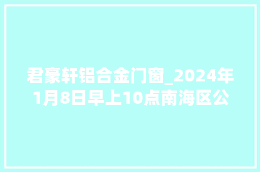 君豪轩铝合金门窗_2024年1月8日早上10点南海区公办黉舍预告名正式开始啦 复合门