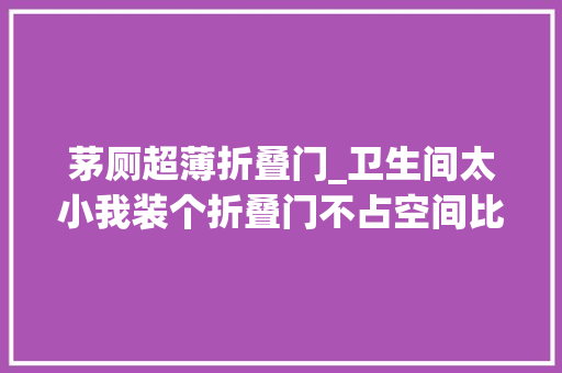 茅厕超薄折叠门_卫生间太小我装个折叠门不占空间比推拉门平开门强百倍