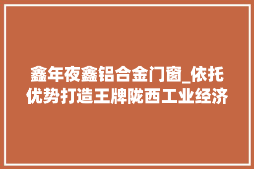 鑫年夜鑫铝合金门窗_依托优势打造王牌陇西工业经济成长实现新打破