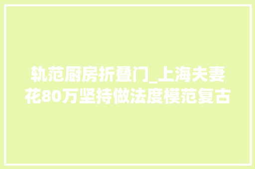 轨范厨房折叠门_上海夫妻花80万坚持做法度模范复古风半开放式餐厨设计​又壕又美