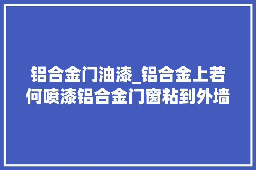 铝合金门油漆_铝合金上若何喷漆铝合金门窗粘到外墙漆怎么洗