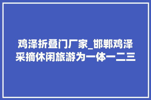鸡泽折叠门厂家_邯郸鸡泽采摘休闲旅游为一体一二三家当融合成长