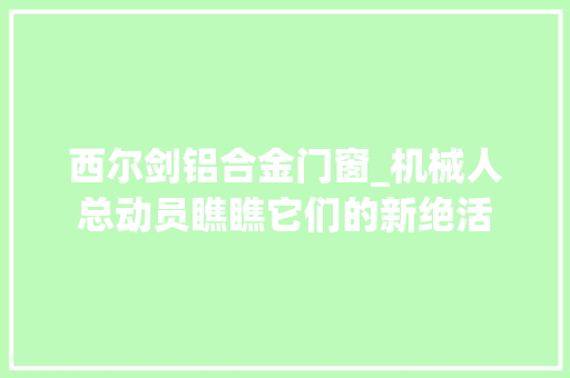 西尔剑铝合金门窗_机械人总动员瞧瞧它们的新绝活