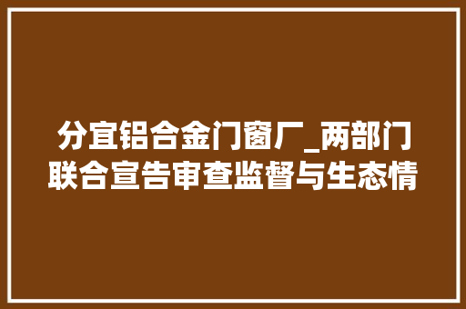 分宜铝合金门窗厂_两部门联合宣告审查监督与生态情形司法协同推进长江保护修复范例案例 铝合金门