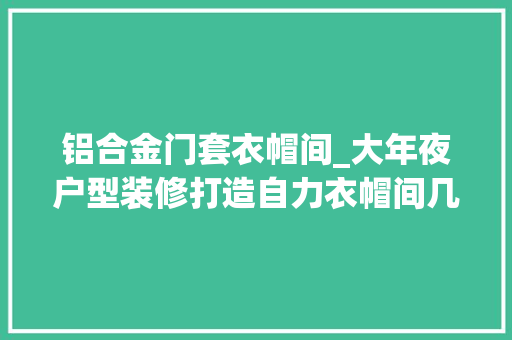 铝合金门套衣帽间_大年夜户型装修打造自力衣帽间几千件衣服都放得下