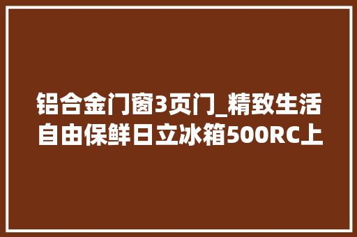 铝合金门窗3页门_精致生活自由保鲜日立冰箱500RC上新