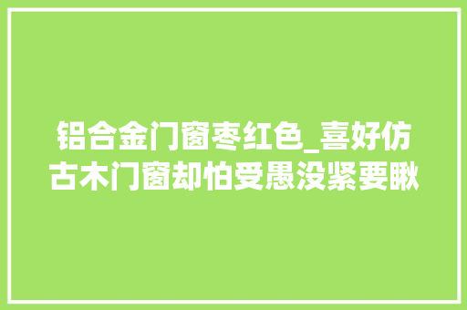 铝合金门窗枣红色_喜好仿古木门窗却怕受愚没紧要瞅准这些材料谁都坑不到你