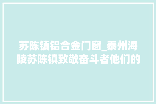 苏陈镇铝合金门窗_泰州海陵苏陈镇致敬奋斗者他们的风姿我们的榜样