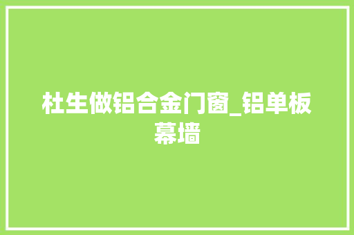杜生做铝合金门窗_铝单板幕墙