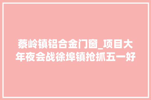 蔡岭镇铝合金门窗_项目大年夜会战徐埠镇抢抓五一好天气快推项目一向工