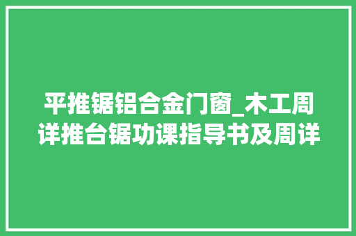 平推锯铝合金门窗_木工周详推台锯功课指导书及周详裁板锯锯片的精确选择运用技巧