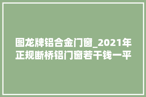 图龙牌铝合金门窗_2021年正规断桥铝门窗若干钱一平