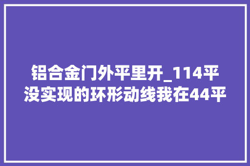 铝合金门外平里开_114平没实现的环形动线我在44平里做到了