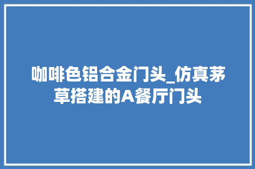 咖啡色铝合金门头_仿真茅草搭建的A餐厅门头 防火门