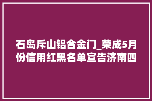 石岛斥山铝合金门_荣成5月份信用红黑名单宣告济南四建等上黑名单