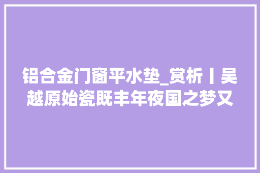 铝合金门窗平水垫_赏析丨吴越原始瓷既丰年夜国之梦又更生涯品格 滑动门