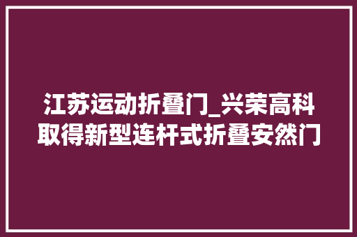 江苏运动折叠门_兴荣高科取得新型连杆式折叠安然门专利结构靠得住运用及维修方便安然性高