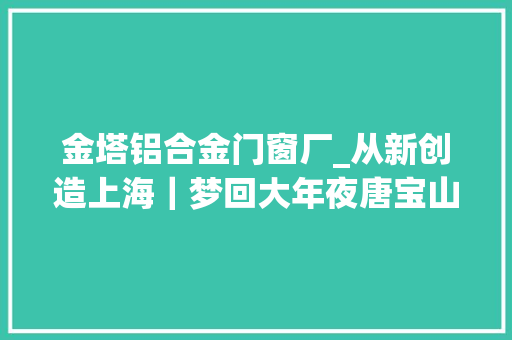 金塔铝合金门窗厂_从新创造上海｜梦回大年夜唐宝山寺古建筑技法因何牵动人心
